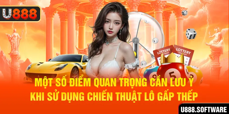 Một số điểm quan trọng cần lưu ý khi sử dụng chiến thuật lô gấp thếp