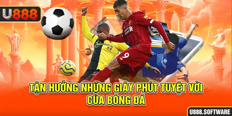 Tận hưởng những giây phút tuyệt vời của bóng đá